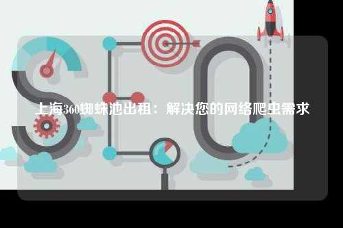 上海360蜘蛛池出租：解决您的网络爬虫需求